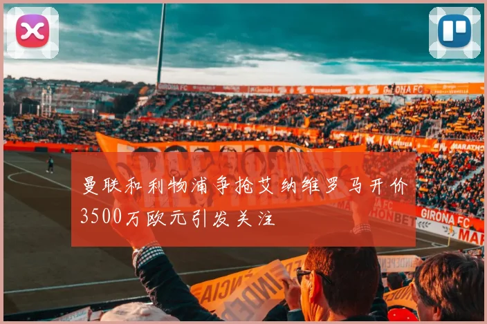 曼联和利物浦争抢艾纳维罗马开价3500万欧元引发关注